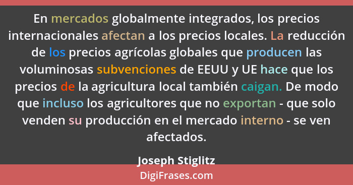 En mercados globalmente integrados, los precios internacionales afectan a los precios locales. La reducción de los precios agrícolas... - Joseph Stiglitz