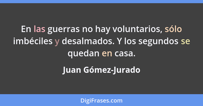 En las guerras no hay voluntarios, sólo imbéciles y desalmados. Y los segundos se quedan en casa.... - Juan Gómez-Jurado