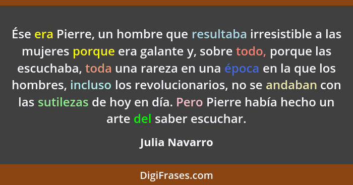 Ése era Pierre, un hombre que resultaba irresistible a las mujeres porque era galante y, sobre todo, porque las escuchaba, toda una ra... - Julia Navarro