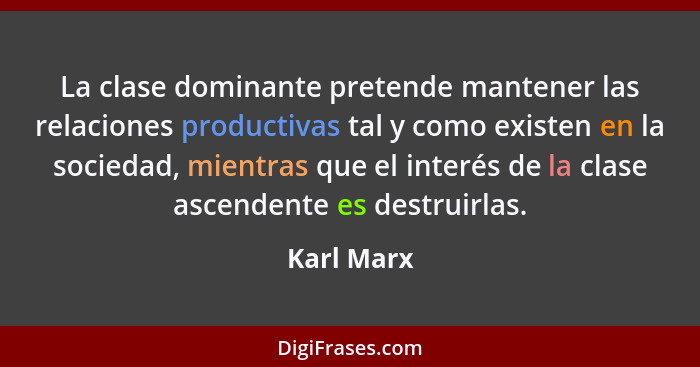 La clase dominante pretende mantener las relaciones productivas tal y como existen en la sociedad, mientras que el interés de la clase asc... - Karl Marx