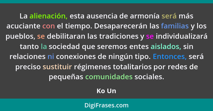 La alienación, esta ausencia de armonía será más acuciante con el tiempo. Desaparecerán las familias y los pueblos, se debilitaran las tradici... - Ko Un