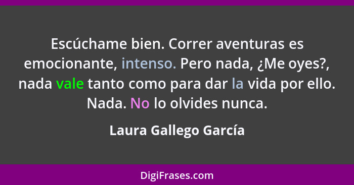 Escúchame bien. Correr aventuras es emocionante, intenso. Pero nada, ¿Me oyes?, nada vale tanto como para dar la vida por ello.... - Laura Gallego García