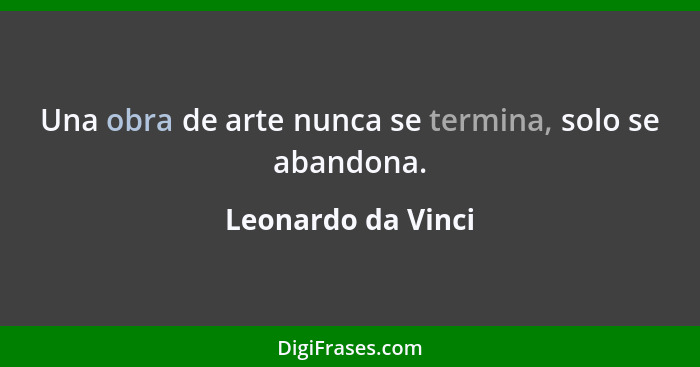 Una obra de arte nunca se termina, solo se abandona.... - Leonardo da Vinci