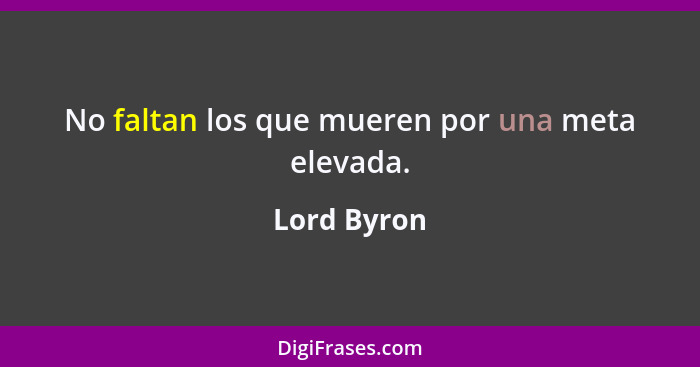 No faltan los que mueren por una meta elevada.... - Lord Byron