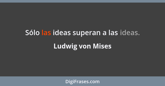 Sólo las ideas superan a las ideas.... - Ludwig von Mises
