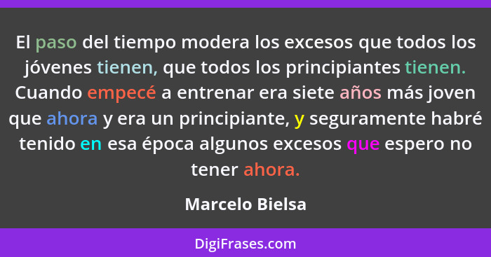 El paso del tiempo modera los excesos que todos los jóvenes tienen, que todos los principiantes tienen. Cuando empecé a entrenar era... - Marcelo Bielsa