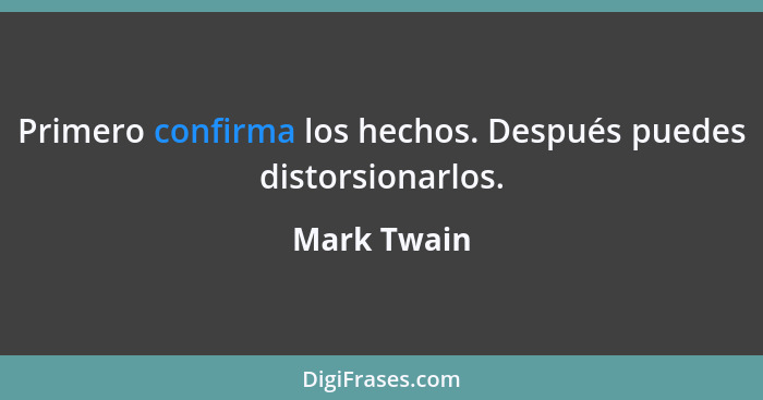 Primero confirma los hechos. Después puedes distorsionarlos.... - Mark Twain