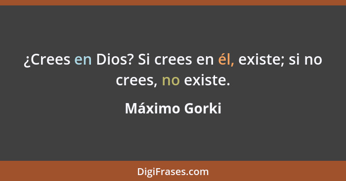 ¿Crees en Dios? Si crees en él, existe; si no crees, no existe.... - Máximo Gorki