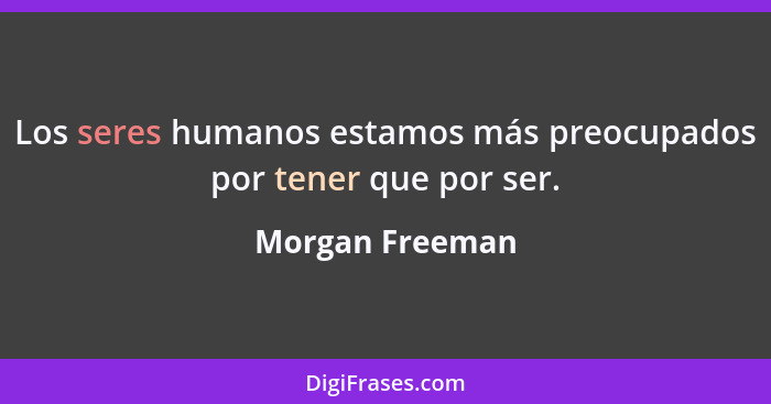 Los seres humanos estamos más preocupados por tener que por ser.... - Morgan Freeman