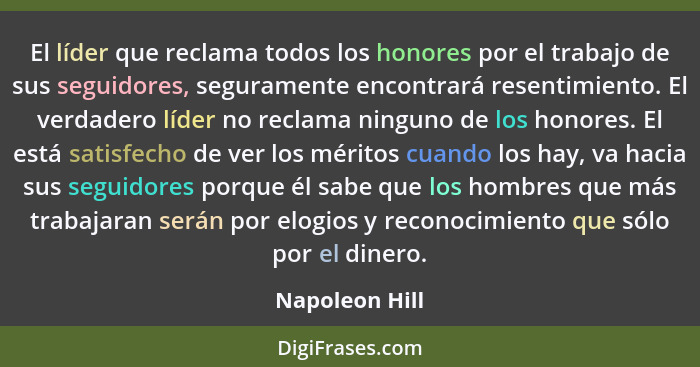 El líder que reclama todos los honores por el trabajo de sus seguidores, seguramente encontrará resentimiento. El verdadero líder no r... - Napoleon Hill