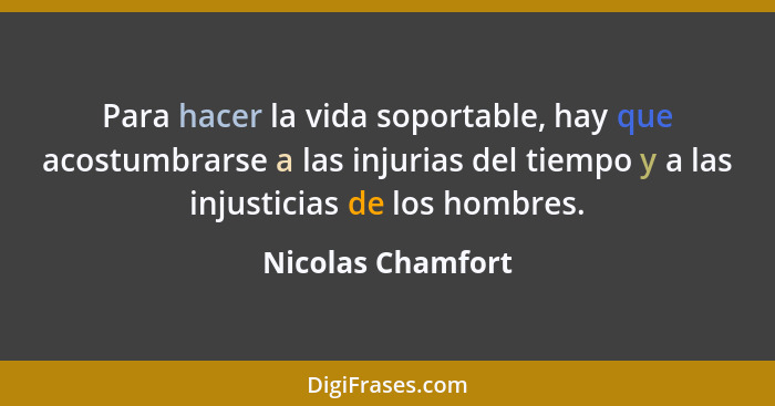 Para hacer la vida soportable, hay que acostumbrarse a las injurias del tiempo y a las injusticias de los hombres.... - Nicolas Chamfort
