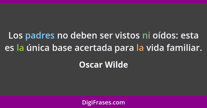 Los padres no deben ser vistos ni oídos: esta es la única base acertada para la vida familiar.... - Oscar Wilde