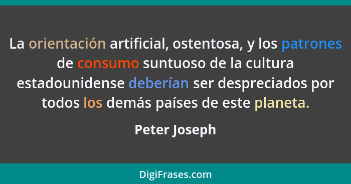 La orientación artificial, ostentosa, y los patrones de consumo suntuoso de la cultura estadounidense deberían ser despreciados por tod... - Peter Joseph