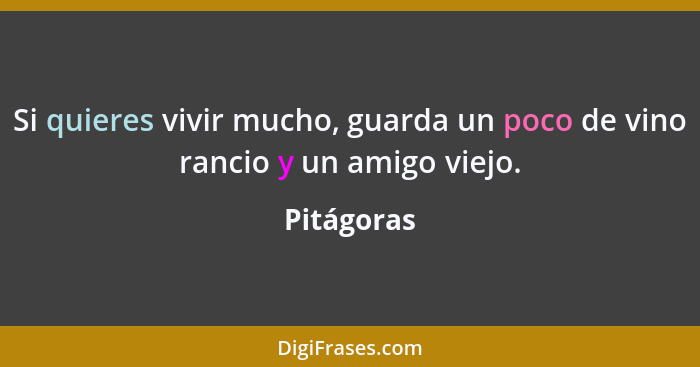 Si quieres vivir mucho, guarda un poco de vino rancio y un amigo viejo.... - Pitágoras