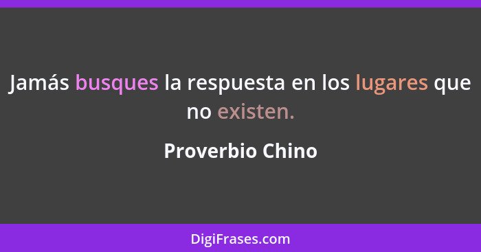 Jamás busques la respuesta en los lugares que no existen.... - Proverbio Chino