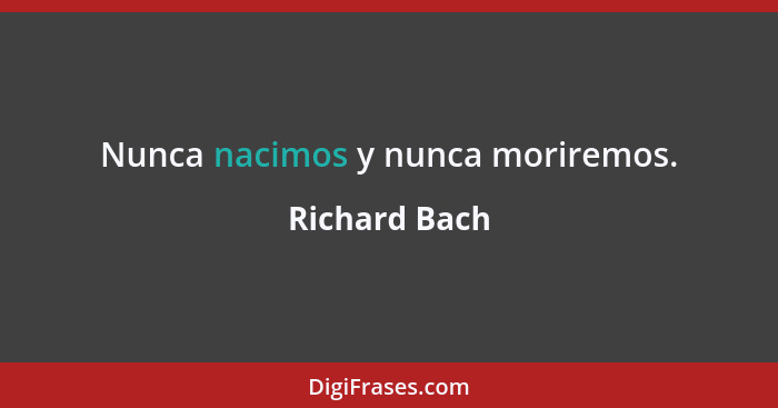 Nunca nacimos y nunca moriremos.... - Richard Bach