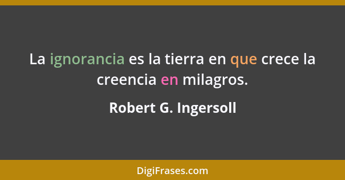 La ignorancia es la tierra en que crece la creencia en milagros.... - Robert G. Ingersoll