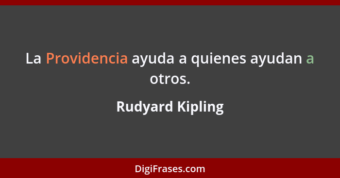 La Providencia ayuda a quienes ayudan a otros.... - Rudyard Kipling