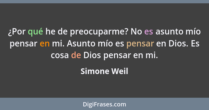 ¿Por qué he de preocuparme? No es asunto mío pensar en mi. Asunto mío es pensar en Dios. Es cosa de Dios pensar en mi.... - Simone Weil