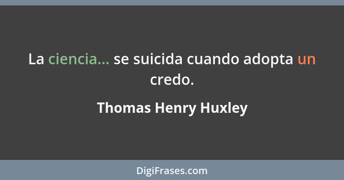 La ciencia... se suicida cuando adopta un credo.... - Thomas Henry Huxley