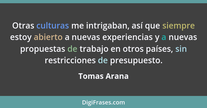 Otras culturas me intrigaban, así que siempre estoy abierto a nuevas experiencias y a nuevas propuestas de trabajo en otros países, sin... - Tomas Arana