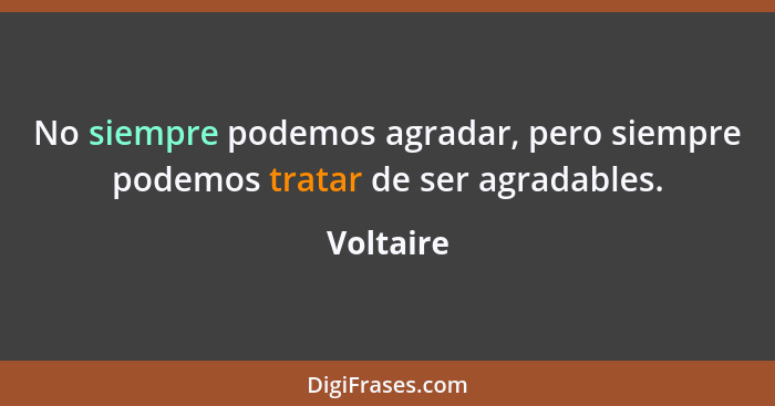 No siempre podemos agradar, pero siempre podemos tratar de ser agradables.... - Voltaire