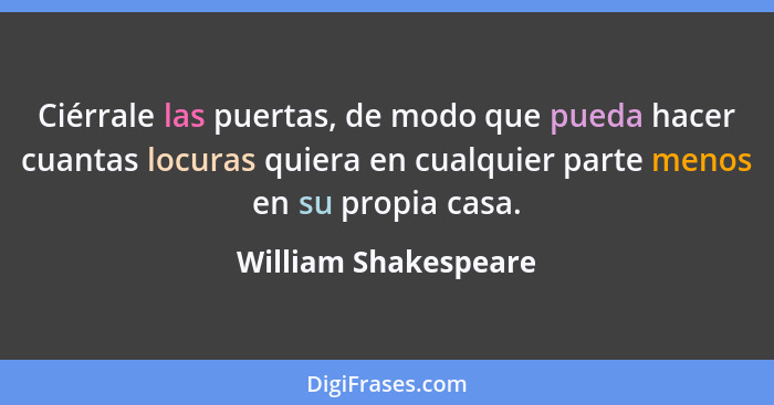 Ciérrale las puertas, de modo que pueda hacer cuantas locuras quiera en cualquier parte menos en su propia casa.... - William Shakespeare