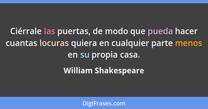 Ciérrale las puertas, de modo que pueda hacer cuantas locuras quiera en cualquier parte menos en su propia casa.... - William Shakespeare