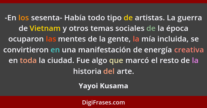 -En los sesenta- Había todo tipo de artistas. La guerra de Vietnam y otros temas sociales de la época ocuparon las mentes de la gente,... - Yayoi Kusama