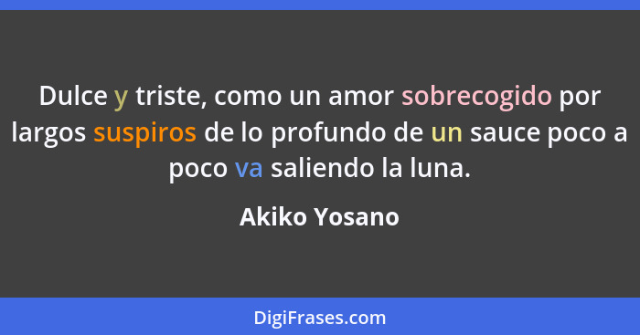 Dulce y triste, como un amor sobrecogido por largos suspiros de lo profundo de un sauce poco a poco va saliendo la luna.... - Akiko Yosano