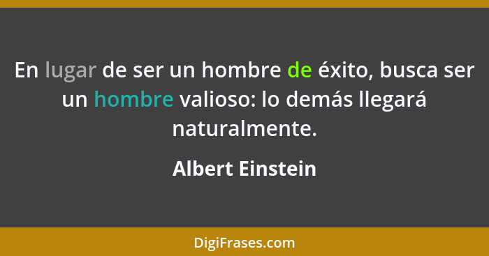 En lugar de ser un hombre de éxito, busca ser un hombre valioso: lo demás llegará naturalmente.... - Albert Einstein
