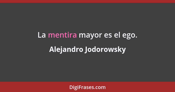 La mentira mayor es el ego.... - Alejandro Jodorowsky