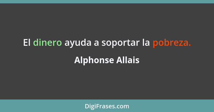 El dinero ayuda a soportar la pobreza.... - Alphonse Allais