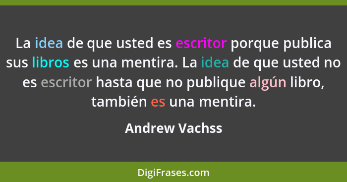 La idea de que usted es escritor porque publica sus libros es una mentira. La idea de que usted no es escritor hasta que no publique a... - Andrew Vachss