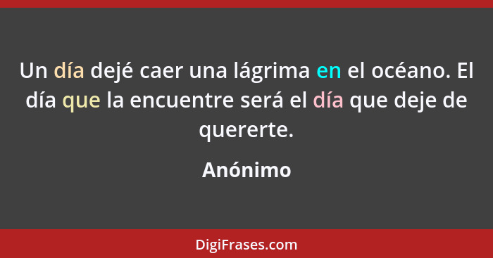 Un día dejé caer una lágrima en el océano. El día que la encuentre será el día que deje de quererte.... - Anónimo