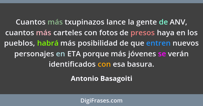 Cuantos más txupinazos lance la gente de ANV, cuantos más carteles con fotos de presos haya en los pueblos, habrá más posibilidad... - Antonio Basagoiti