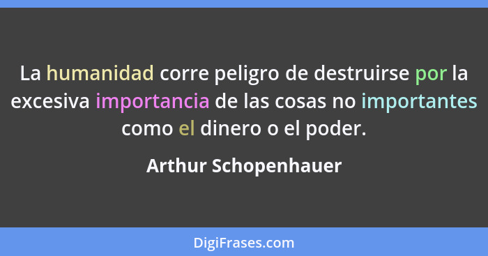 La humanidad corre peligro de destruirse por la excesiva importancia de las cosas no importantes como el dinero o el poder.... - Arthur Schopenhauer