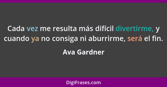 Cada vez me resulta más difícil divertirme, y cuando ya no consiga ni aburrirme, será el fin.... - Ava Gardner