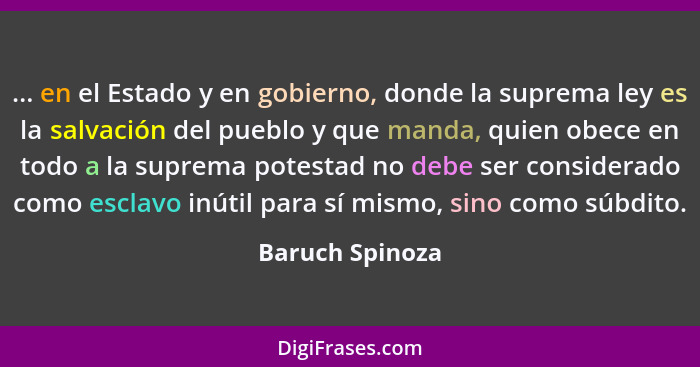 ... en el Estado y en gobierno, donde la suprema ley es la salvación del pueblo y que manda, quien obece en todo a la suprema potesta... - Baruch Spinoza