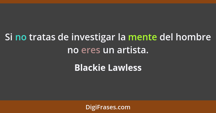 Si no tratas de investigar la mente del hombre no eres un artista.... - Blackie Lawless