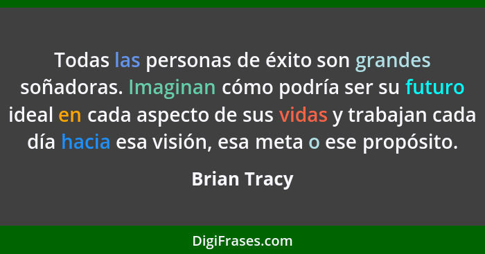 Todas las personas de éxito son grandes soñadoras. Imaginan cómo podría ser su futuro ideal en cada aspecto de sus vidas y trabajan cada... - Brian Tracy