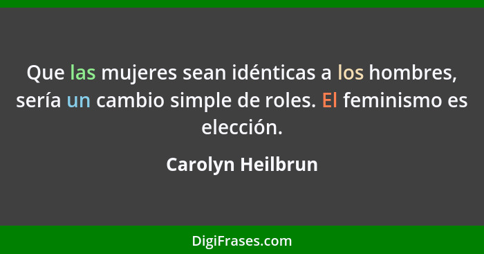 Que las mujeres sean idénticas a los hombres, sería un cambio simple de roles. El feminismo es elección.... - Carolyn Heilbrun