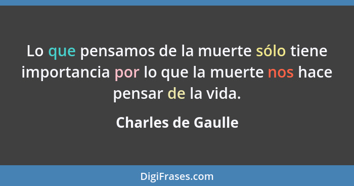 Lo que pensamos de la muerte sólo tiene importancia por lo que la muerte nos hace pensar de la vida.... - Charles de Gaulle