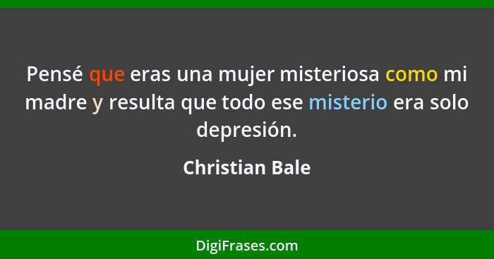 Pensé que eras una mujer misteriosa como mi madre y resulta que todo ese misterio era solo depresión.... - Christian Bale