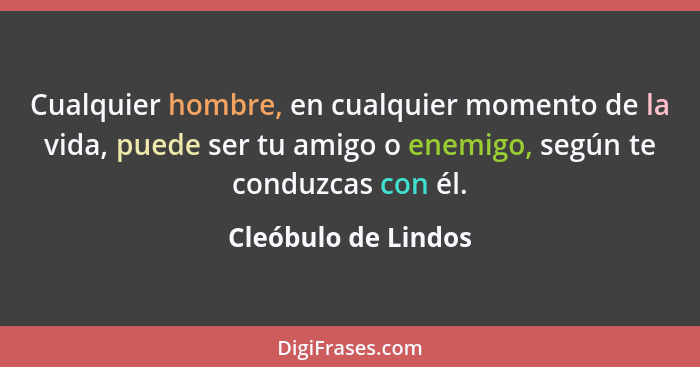 Cualquier hombre, en cualquier momento de la vida, puede ser tu amigo o enemigo, según te conduzcas con él.... - Cleóbulo de Lindos