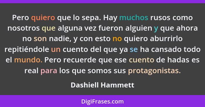 Pero quiero que lo sepa. Hay muchos rusos como nosotros que alguna vez fueron alguien y que ahora no son nadie, y con esto no quier... - Dashiell Hammett