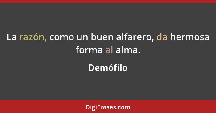 La razón, como un buen alfarero, da hermosa forma al alma.... - Demófilo