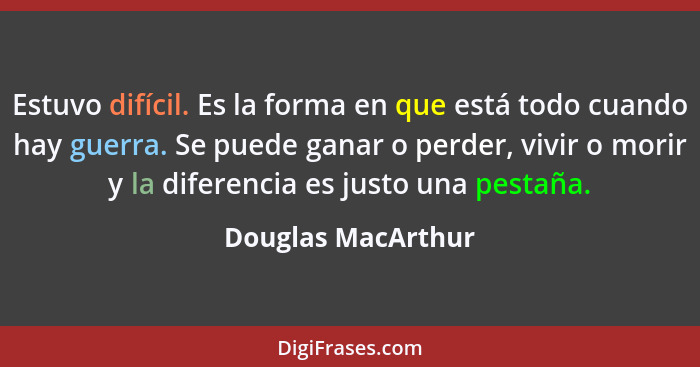 Estuvo difícil. Es la forma en que está todo cuando hay guerra. Se puede ganar o perder, vivir o morir y la diferencia es justo un... - Douglas MacArthur