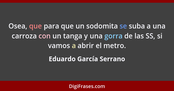 Osea, que para que un sodomita se suba a una carroza con un tanga y una gorra de las SS, si vamos a abrir el metro.... - Eduardo García Serrano