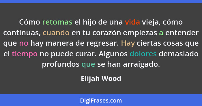 Cómo retomas el hijo de una vida vieja, cómo continuas, cuando en tu corazón empiezas a entender que no hay manera de regresar. Hay cier... - Elijah Wood